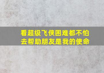 看超级飞侠困难都不怕 去帮助朋友是我的使命